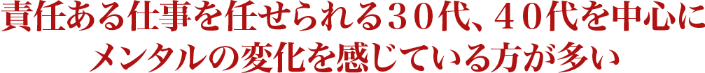 責任ある仕事を任せられる30代、40代を中心にメンタルの変化を感じている方が多い